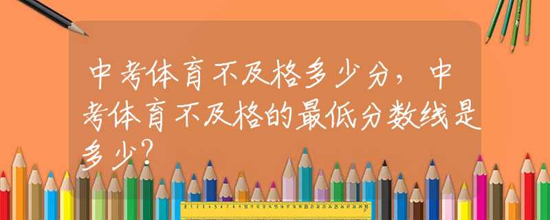 中考体育不及格多少分，中考体育不及格的最低分数线是多少？