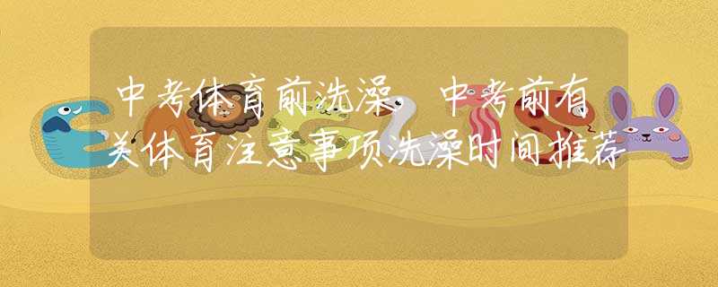 中考体育前洗澡，中考前有关体育注意事项洗澡时间推荐