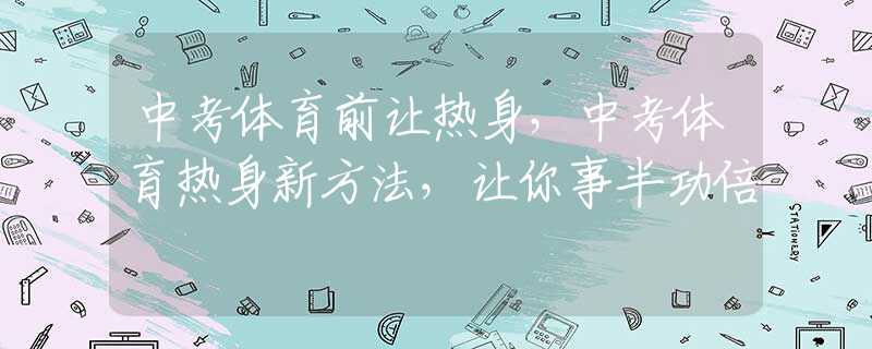 中考体育前让热身，中考体育热身新方法，让你事半功倍