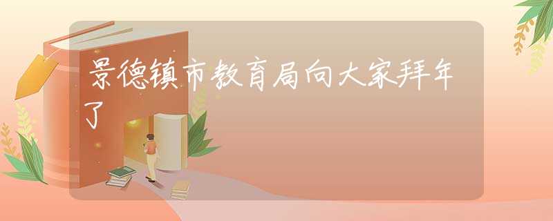 景德镇市教育局向大家拜年了