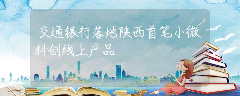 交通银行落地陕西首笔小微科创线上产品