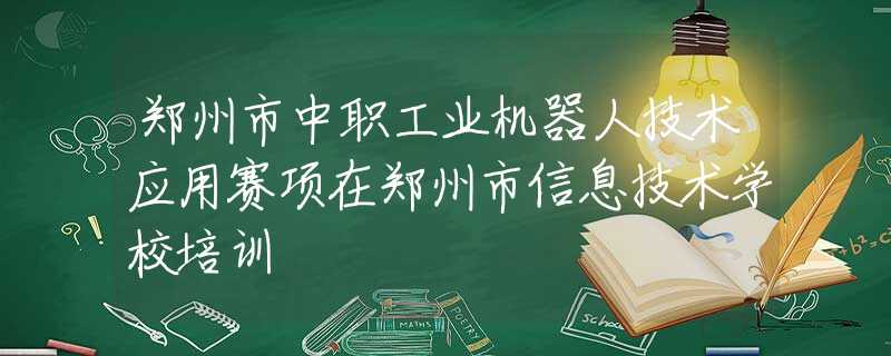 郑州市中职工业机器人技术应用赛项在郑州市信息技术学校培训