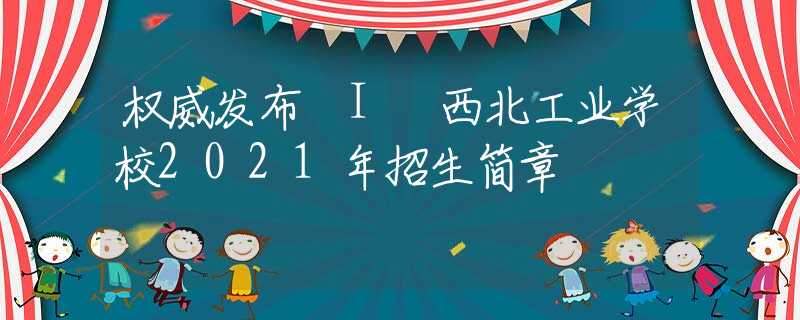 权威发布 I 西北工业学校2021年招生简章