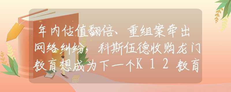 年内估值翻倍、重组案牵出网络纠纷，科斯伍德收购龙门教育想成为下一个K12教育培训概念股？