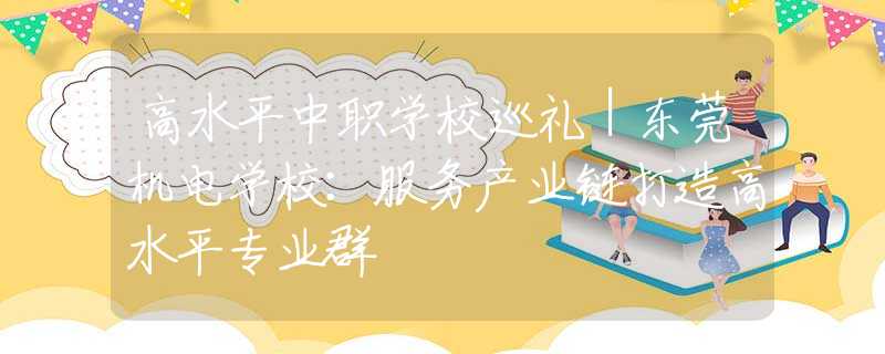 高水平中职学校巡礼｜东莞机电学校：服务产业链打造高水平专业群