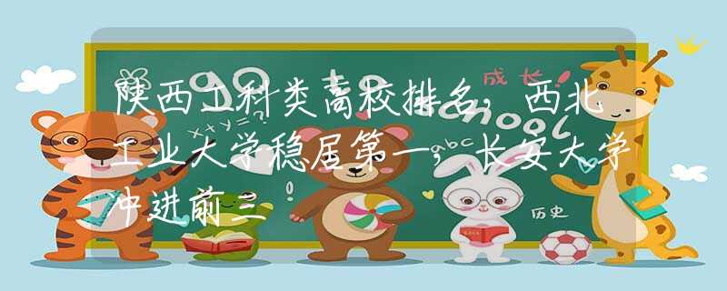 陕西工科类高校排名，西北工业大学稳居第一，长安大学冲进前三
