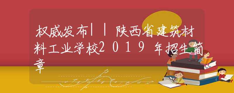 权威发布||陕西省建筑材料工业学校2019年招生简章