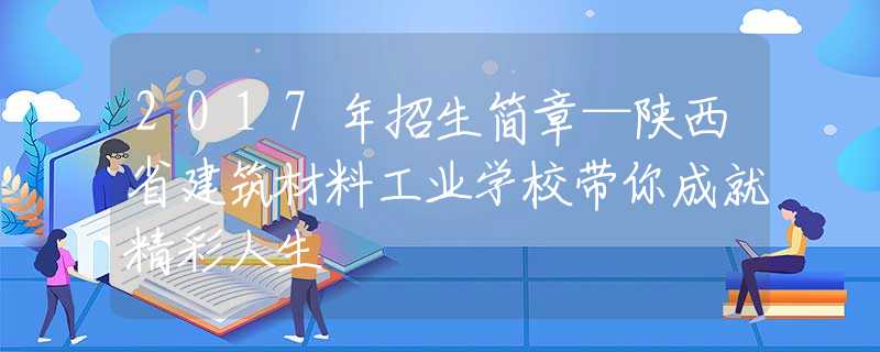 2017年招生简章—陕西省建筑材料工业学校带你成就精彩人生