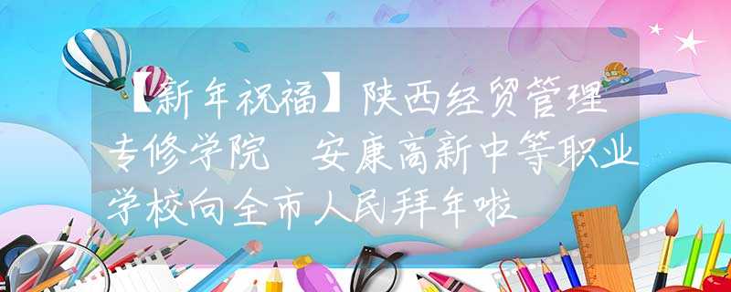 【新年祝福】陕西经贸管理专修学院 安康高新中等职业学校向全市人民拜年啦