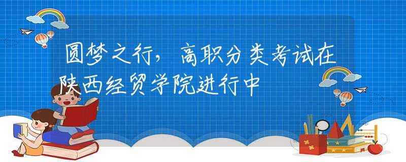 圆梦之行，高职分类考试在陕西经贸学院进行中