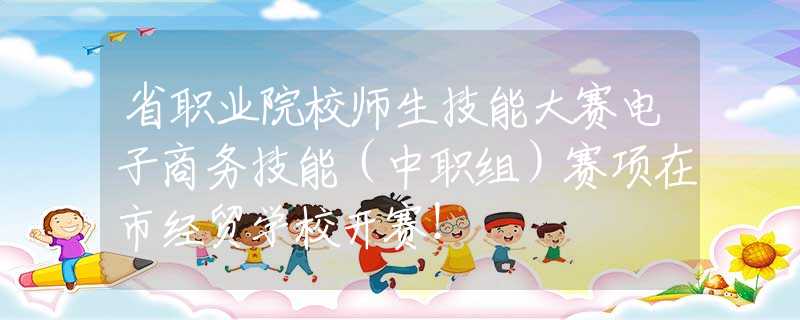 省职业院校师生技能大赛电子商务技能（中职组）赛项在市经贸学校开赛！