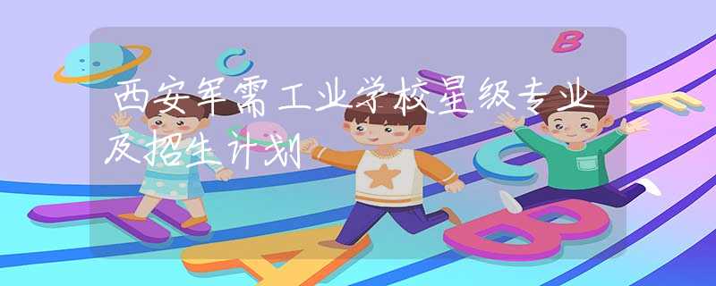 西安军需工业学校星级专业及招生计划