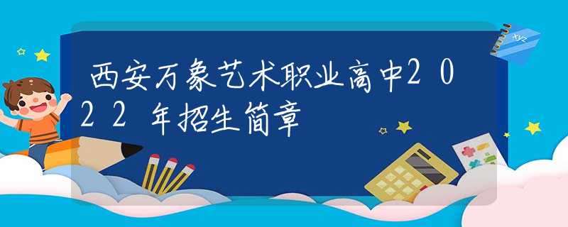 西安万象艺术职业高中2022年招生简章