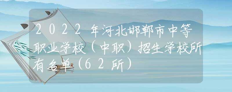 2022年河北邯郸市中等职业学校（中职）招生学校所有名单（62所）