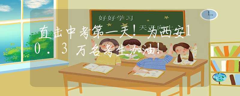 直击中考第一天！为西安10.3万名考生加油！