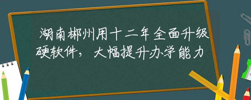 湖南郴州用十二年全面升级硬软件，大幅提升办学能力