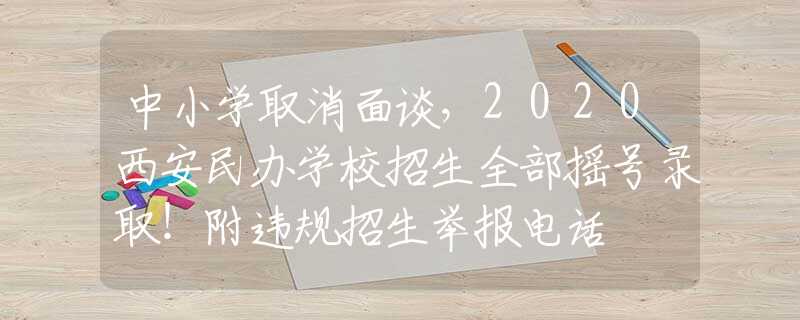 中小学取消面谈，2020西安民办学校招生全部摇号录取！附违规招生举报电话