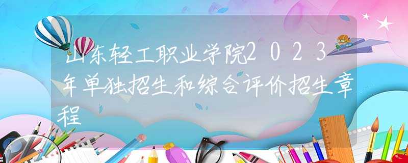 山东轻工职业学院2023年单独招生和综合评价招生章程
