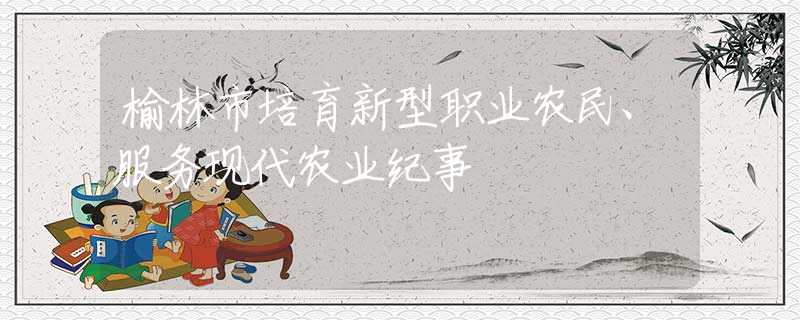 榆林市培育新型职业农民、服务现代农业纪事