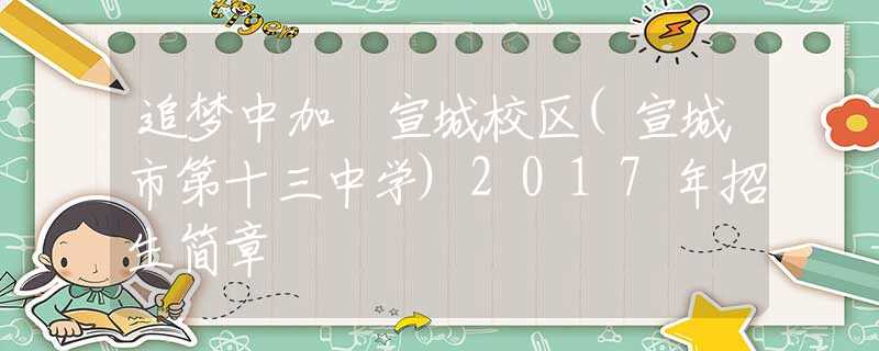 追梦中加•宣城校区(宣城市第十三中学)2017年招生简章