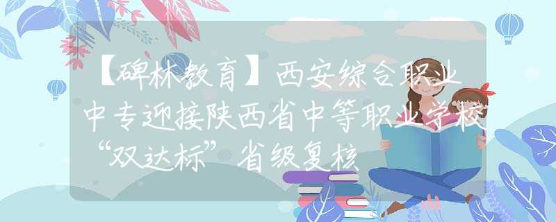 【碑林教育】西安综合职业中专迎接陕西省中等职业学校“双达标”省级复核