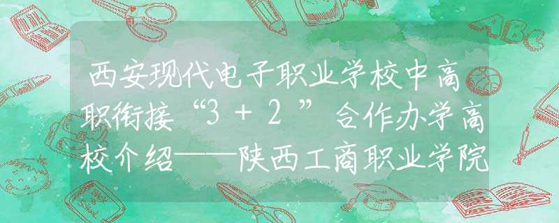 西安现代电子职业学校中高职衔接“3+2”合作办学高校介绍——陕西工商职业学院