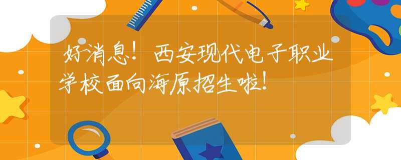 好消息！西安现代电子职业学校面向海原招生啦！