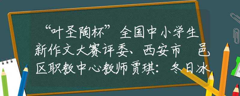 “叶圣陶杯”全国中小学生新作文大赛评委、西安市鄠邑区职教中心教师贾琪：冬日冰瀑文苑书香