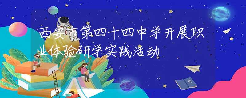 西安市第四十四中学开展职业体验研学实践活动
