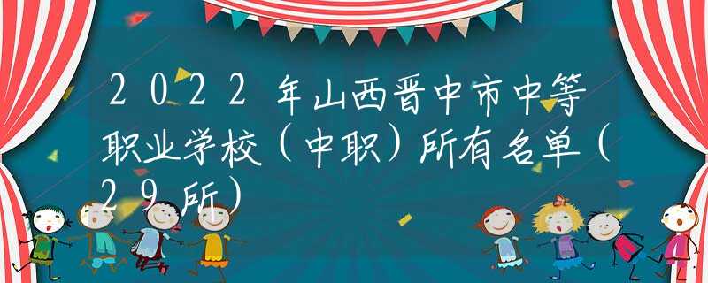 2022年山西晋中市中等职业学校（中职）所有名单（29所）
