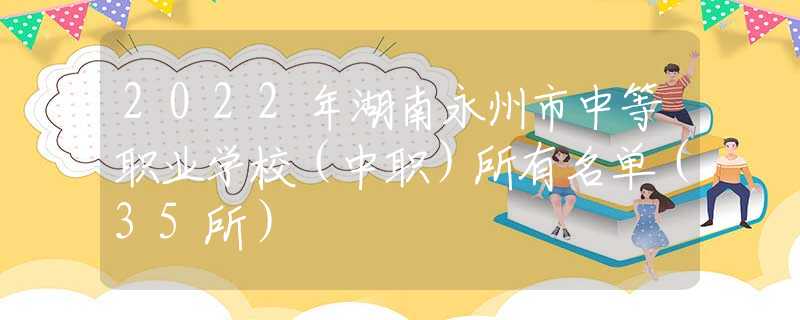2022年湖南永州市中等职业学校（中职）所有名单（35所）