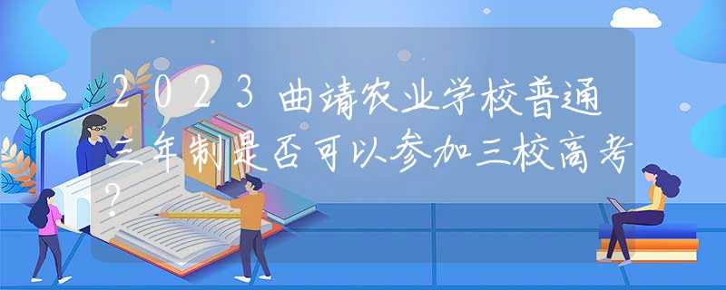 2023曲靖农业学校普通三年制是否可以参加三校高考？