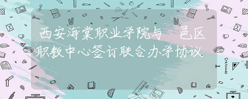 西安海棠职业学院与鄠邑区职教中心签订联合办学协议