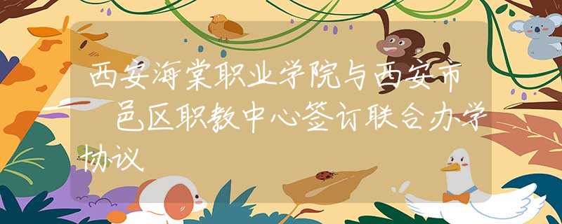 西安海棠职业学院与西安市鄠邑区职教中心签订联合办学协议