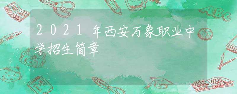 2021年西安万象职业中学招生简章
