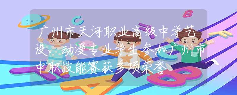 广州市天河职业高级中学艺设、动漫专业学生参加广州市中职技能赛获多项荣誉