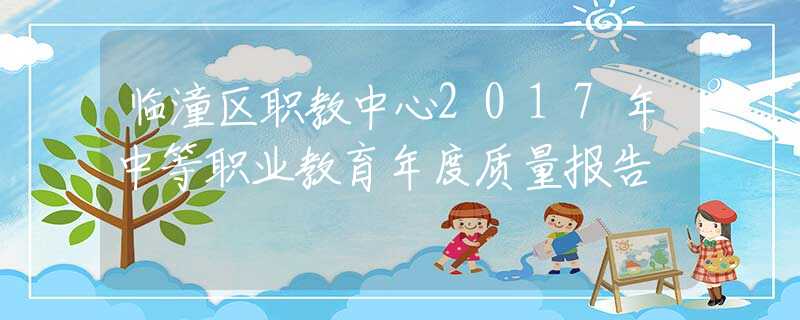 临潼区职教中心2017年中等职业教育年度质量报告