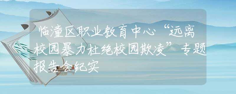 临潼区职业教育中心“远离校园暴力杜绝校园欺凌”专题报告会纪实