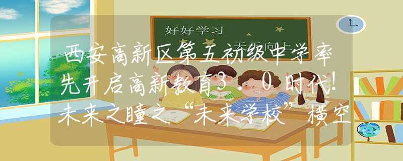 西安高新区第五初级中学率先开启高新教育3.0时代！未来之瞳之“未来学校”横空出世！