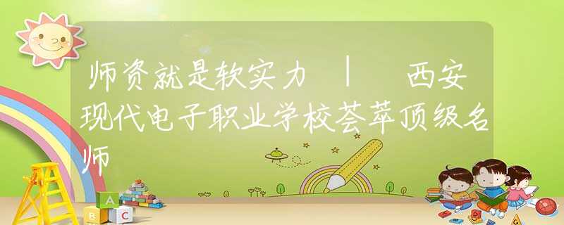 师资就是软实力 | 西安现代电子职业学校荟萃顶级名师