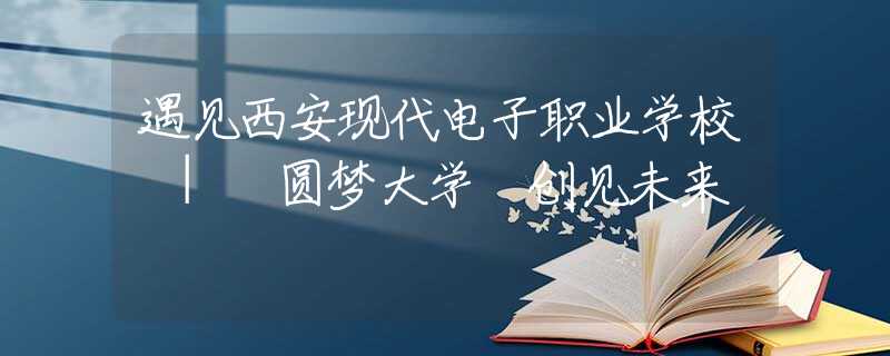 遇见西安现代电子职业学校 | 圆梦大学 创见未来