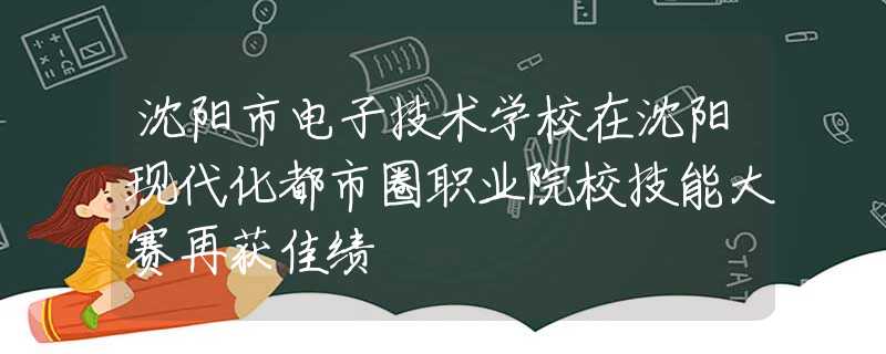 沈阳市电子技术学校在沈阳现代化都市圈职业院校技能大赛再获佳绩