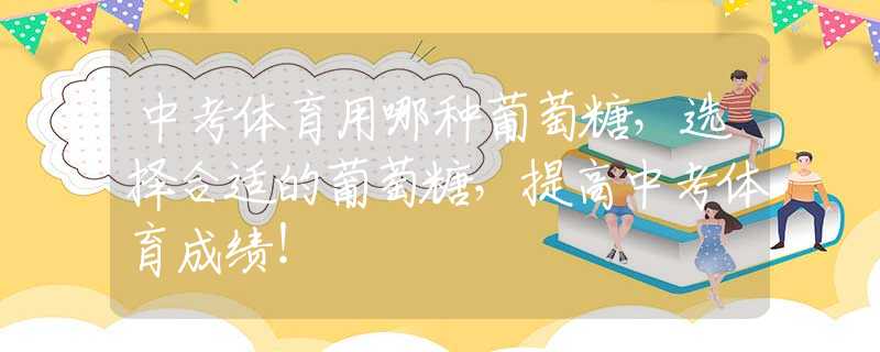 中考体育用哪种葡萄糖，选择合适的葡萄糖，提高中考体育成绩！