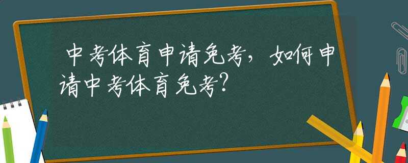 中考体育申请免考，如何申请中考体育免考？