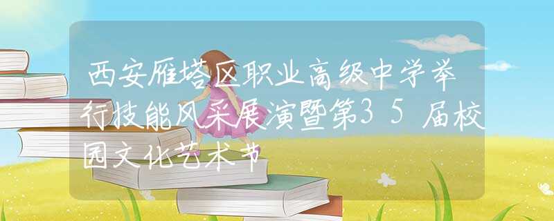 西安雁塔区职业高级中学举行技能风采展演暨第35届校园文化艺术节
