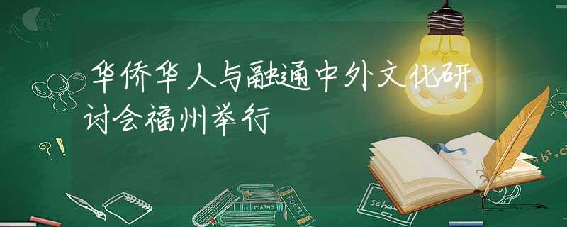 华侨华人与融通中外文化研讨会福州举行