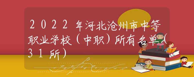 2022年河北沧州市中等职业学校（中职）所有名单（31所）