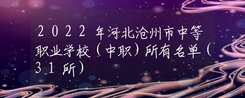 2022年河北沧州市中等职业学校（中职）所有名单（31所）