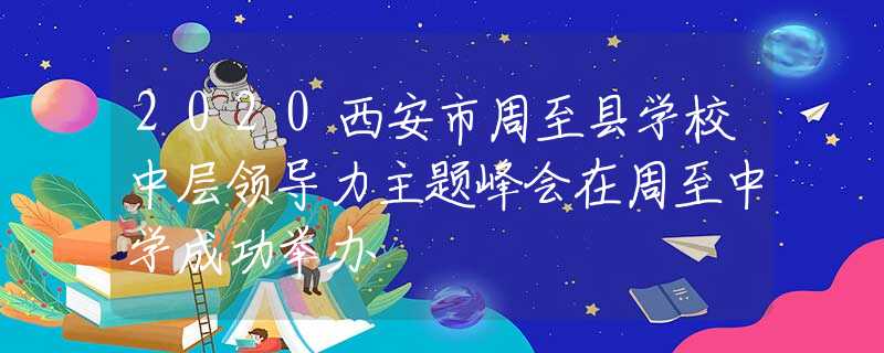 2020西安市周至县学校中层领导力主题峰会在周至中学成功举办
