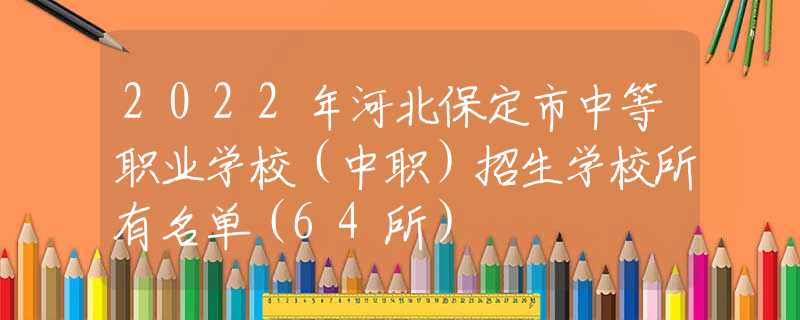2022年河北保定市中等职业学校（中职）招生学校所有名单（64所）
